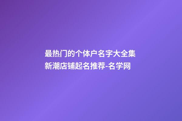 最热门的个体户名字大全集 新潮店铺起名推荐-名学网-第1张-店铺起名-玄机派